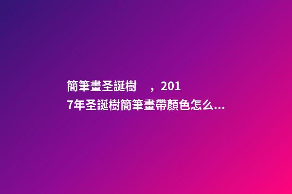 簡筆畫圣誕樹，2017年圣誕樹簡筆畫帶顏色怎么畫-第1張-觀點-玄機派